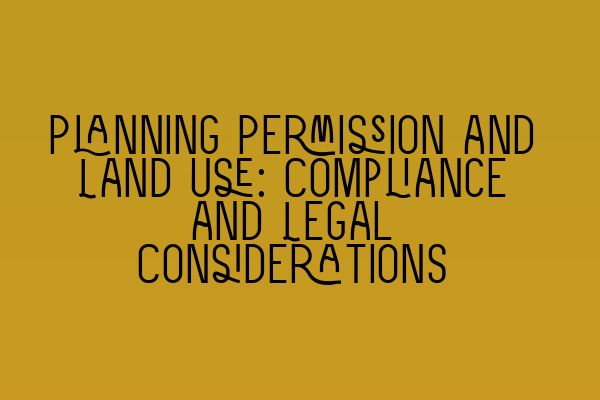 Planning Permission and Land Use: Compliance and Legal Considerations