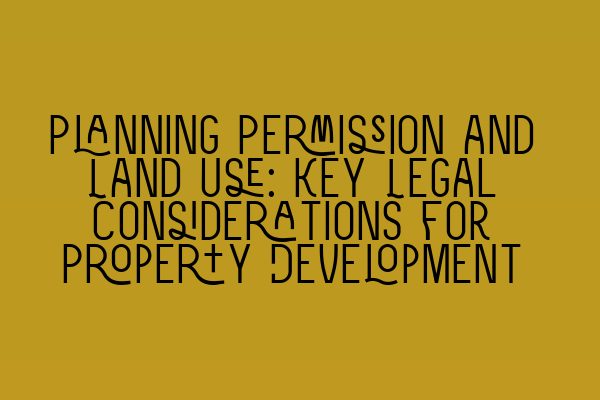 Planning Permission and Land Use: Key Legal Considerations for Property Development