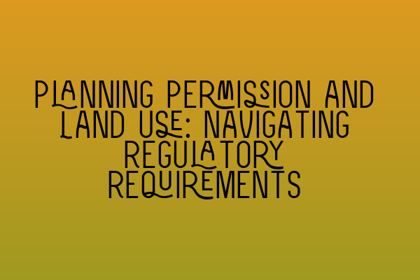 Planning Permission and Land Use: Navigating Regulatory Requirements