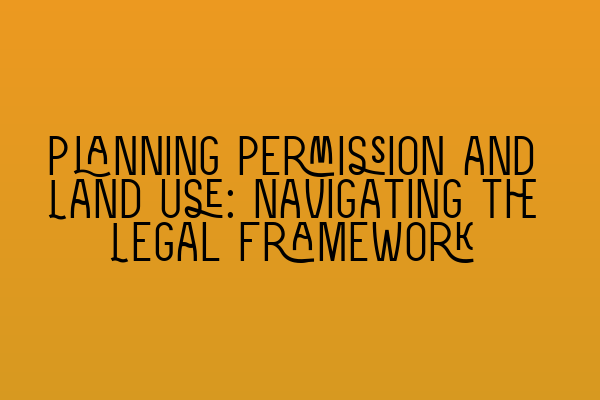 Planning Permission and Land Use: Navigating the Legal Framework