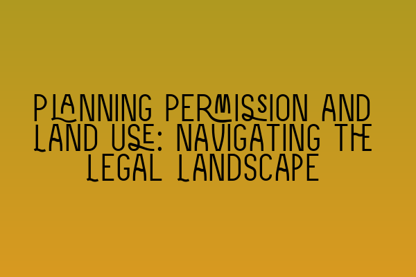 Featured image for Planning Permission and Land Use: Navigating the Legal Landscape