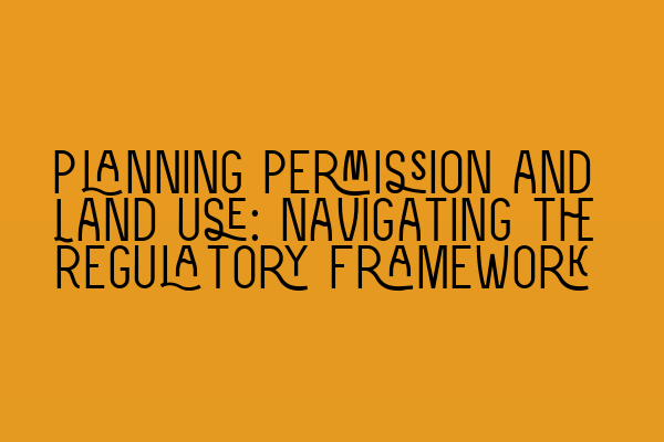 Planning Permission and Land Use: Navigating the Regulatory Framework