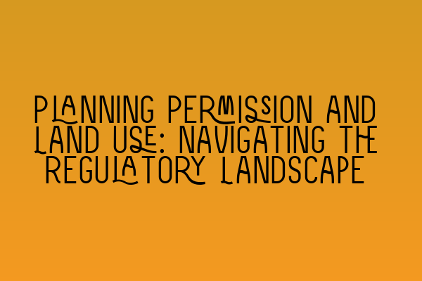 Planning Permission and Land Use: Navigating the Regulatory Landscape