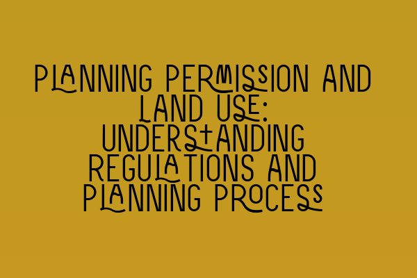 Planning Permission and Land Use: Understanding Regulations and Planning Process