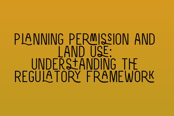 Planning Permission and Land Use: Understanding the Regulatory Framework