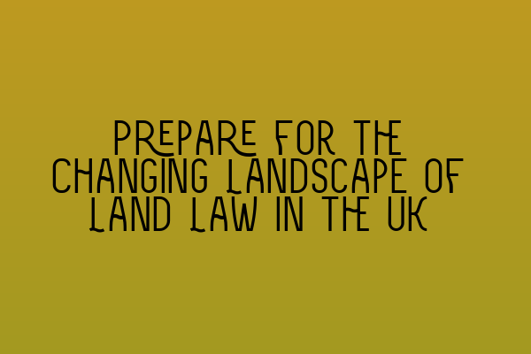 Prepare for the Changing Landscape of Land Law in the UK