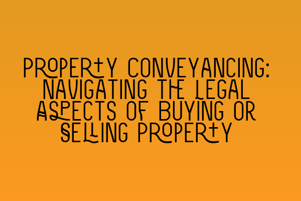 Property Conveyancing: Navigating the Legal Aspects of Buying or Selling Property