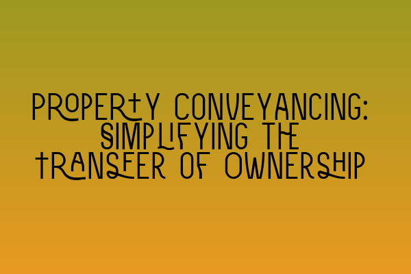 Property Conveyancing: Simplifying the Transfer of Ownership