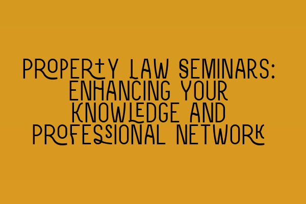 Property Law Seminars: Enhancing Your Knowledge and Professional Network