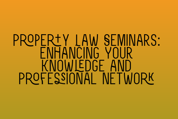 Property Law Seminars: Enhancing Your Knowledge and Professional Network