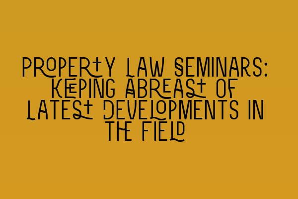 Featured image for Property Law Seminars: Keeping Abreast of Latest Developments in the Field