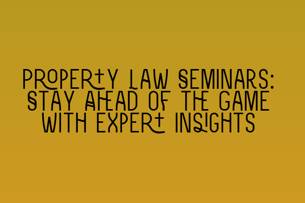 Featured image for Property Law Seminars: Stay Ahead of the Game with Expert Insights