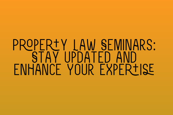 Property Law Seminars: Stay Updated and Enhance Your Expertise