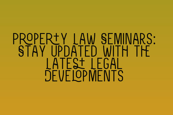 Property Law Seminars: Stay Updated with the Latest Legal Developments