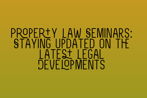 Featured image for Property Law Seminars: Staying Updated on the Latest Legal Developments