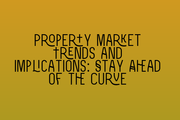 Property Market Trends and Implications: Stay Ahead of the Curve