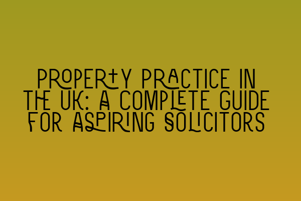 Property Practice in the UK: A Complete Guide for Aspiring Solicitors