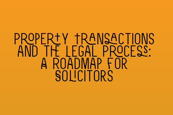 Property Transactions and the Legal Process: A Roadmap for Solicitors