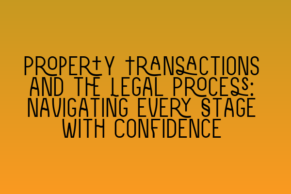 Property Transactions and the Legal Process: Navigating Every Stage with Confidence