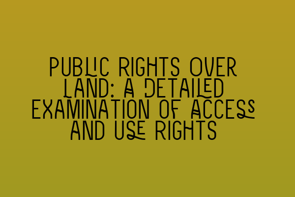 Public Rights Over Land: A Detailed Examination of Access and Use Rights