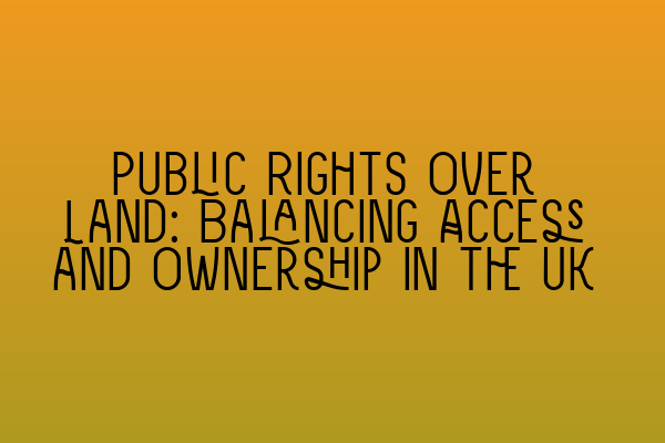 Public Rights Over Land: Balancing Access and Ownership in the UK