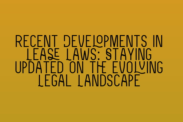 Recent Developments in Lease Laws: Staying Updated on the Evolving Legal Landscape