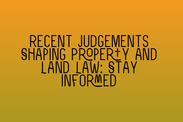 Recent Judgements Shaping Property and Land Law: Stay Informed