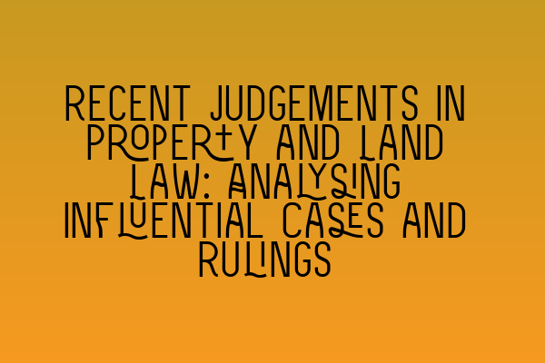 Recent Judgements in Property and Land Law: Analysing Influential Cases and Rulings