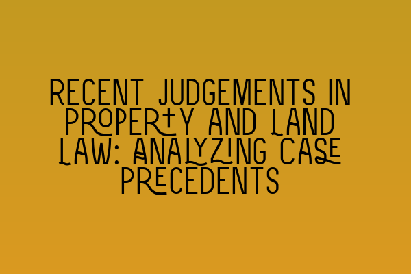 Recent Judgements in Property and Land Law: Analyzing Case Precedents