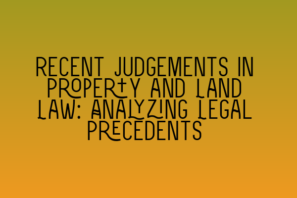 Recent Judgements in Property and Land Law: Analyzing Legal Precedents