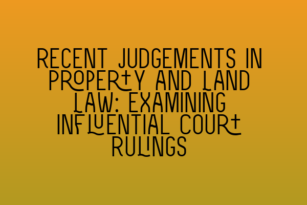 Recent Judgements in Property and Land Law: Examining Influential Court Rulings