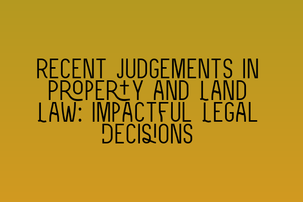 Recent Judgements in Property and Land Law: Impactful Legal Decisions