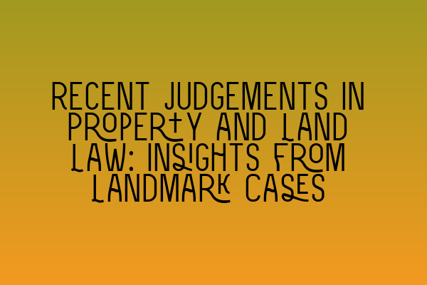 Recent Judgements in Property and Land Law: Insights from Landmark Cases