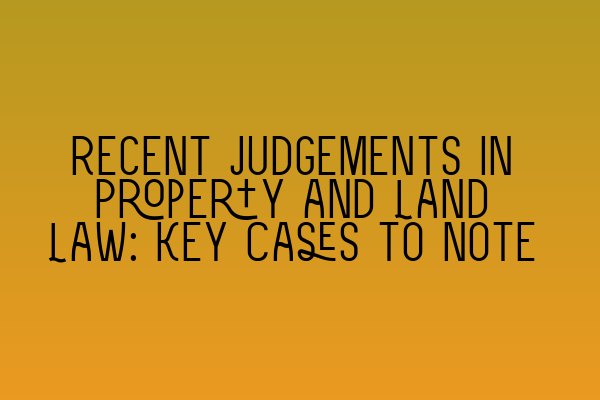 Recent Judgements in Property and Land Law: Key Cases to Note