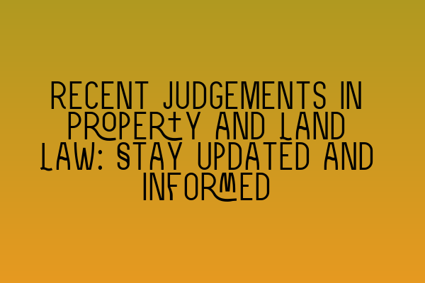 Recent Judgements in Property and Land Law: Stay Updated and Informed