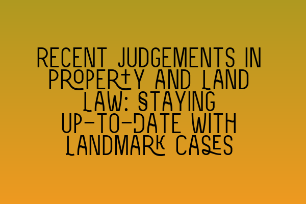 Recent Judgements in Property and Land Law: Staying Up-to-Date with Landmark Cases