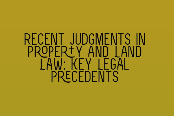 Recent Judgments in Property and Land Law: Key Legal Precedents