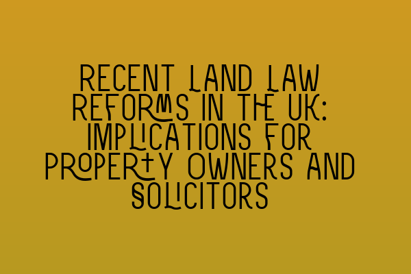 Featured image for Recent Land Law Reforms in the UK: Implications for Property Owners and Solicitors