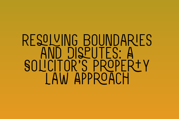 Resolving Boundaries and Disputes: A Solicitor’s Property Law Approach