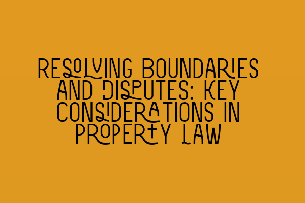 Resolving Boundaries and Disputes: Key Considerations in Property Law