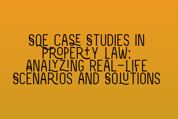 SQE Case Studies in Property Law: Analyzing Real-Life Scenarios and Solutions