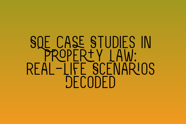 SQE Case Studies in Property Law: Real-Life Scenarios Decoded