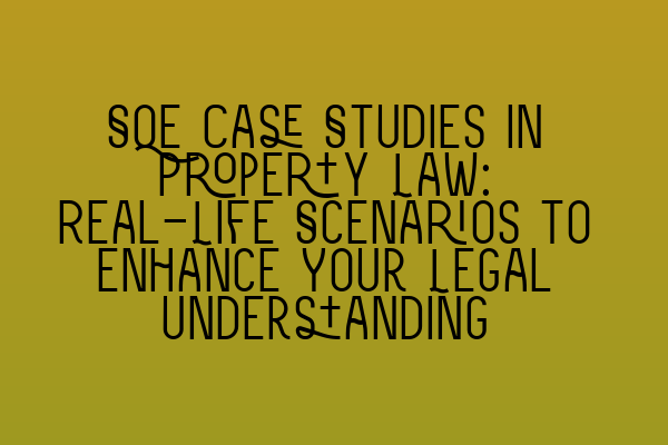 SQE Case Studies in Property Law: Real-Life Scenarios to Enhance Your Legal Understanding