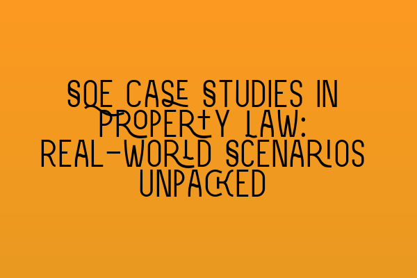 SQE Case Studies in Property Law: Real-World Scenarios Unpacked