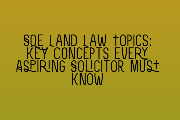 SQE Land Law Topics: Key Concepts Every Aspiring Solicitor Must Know