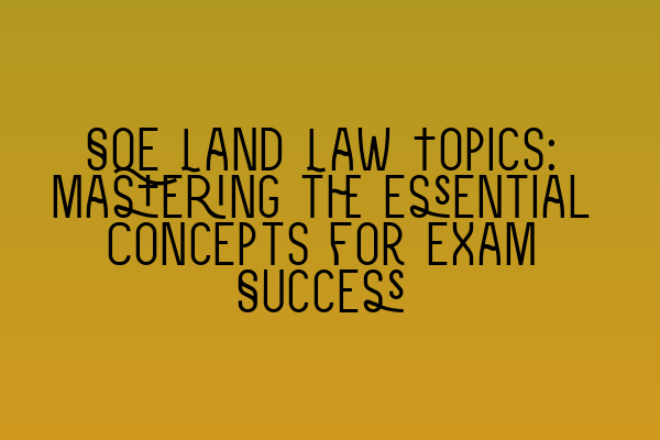 SQE Land Law Topics: Mastering the Essential Concepts for Exam Success