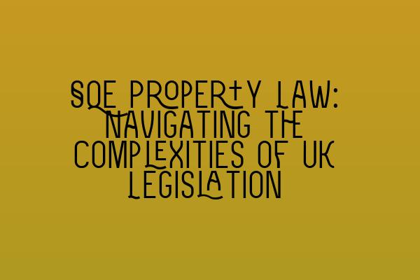 SQE Property Law: Navigating the Complexities of UK Legislation