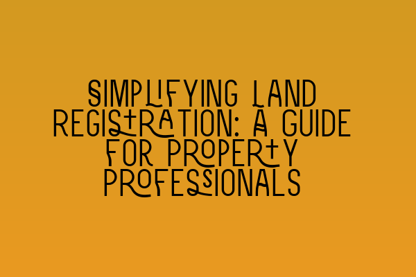 Simplifying Land Registration: A Guide for Property Professionals