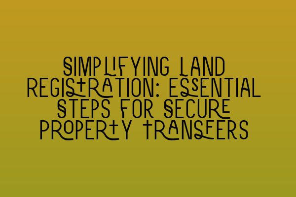 Simplifying Land Registration: Essential Steps for Secure Property Transfers