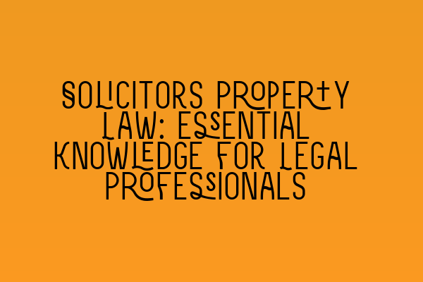 Solicitors Property Law: Essential Knowledge for Legal Professionals